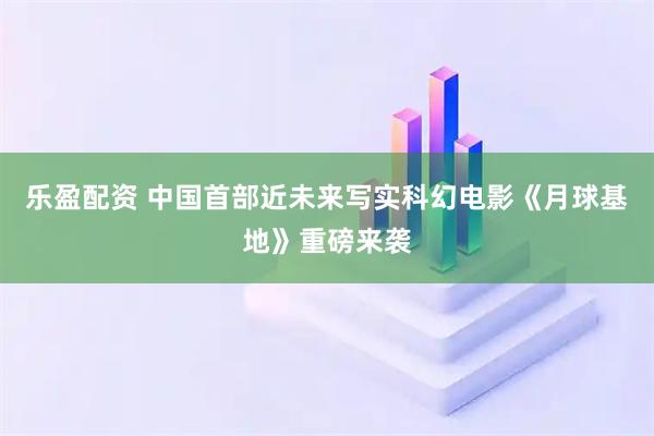 乐盈配资 中国首部近未来写实科幻电影《月球基地》重磅来袭