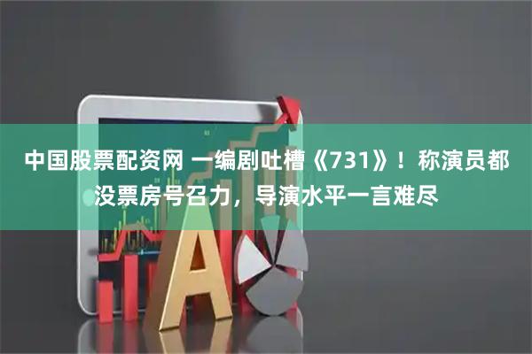 中国股票配资网 一编剧吐槽《731》！称演员都没票房号召力，导演水平一言难尽