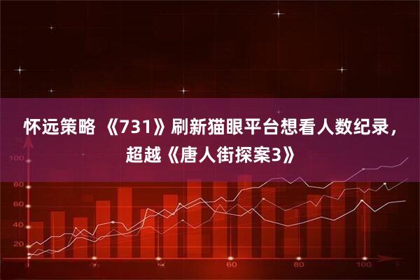 怀远策略 《731》刷新猫眼平台想看人数纪录，超越《唐人街探案3》