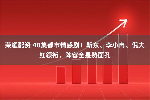 荣耀配资 40集都市情感剧！靳东、李小冉、倪大红领衔，阵容全是熟面孔