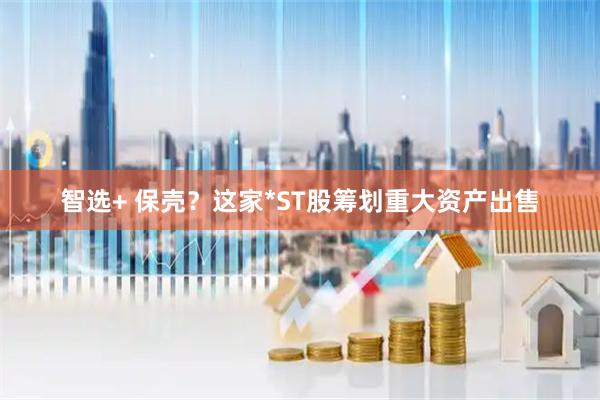 智选+ 保壳？这家*ST股筹划重大资产出售