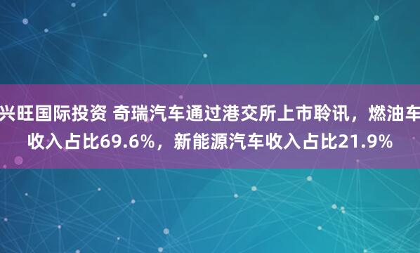 兴旺国际投资 奇瑞汽车通过港交所上市聆讯，燃油车收入占比69.6%，新能源汽车收入占比21.9%