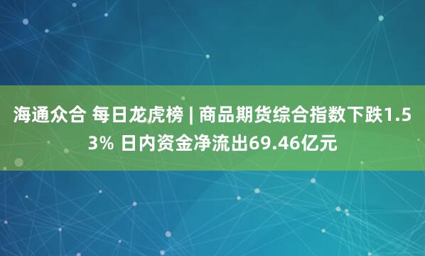 海通众合 每日龙虎榜 | 商品期货综合指数下跌1.53% 日内资金净流出69.46亿元