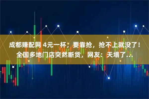 成都赚配网 4元一杯，要靠抢，抢不上就没了！全国多地门店突然断货，网友：天塌了…