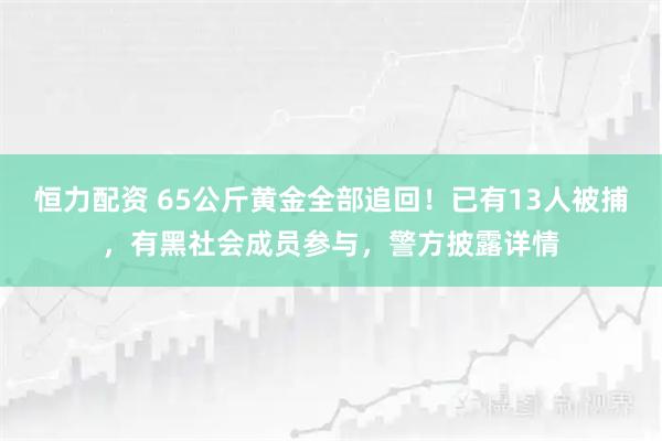 恒力配资 65公斤黄金全部追回！已有13人被捕，有黑社会成员参与，警方披露详情
