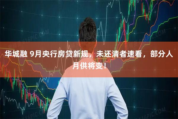 华城融 9月央行房贷新规，未还清者速看，部分人月供将变！