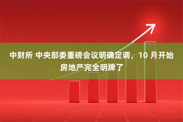 中财所 中央部委重磅会议明确定调，10 月开始房地产完全明牌了