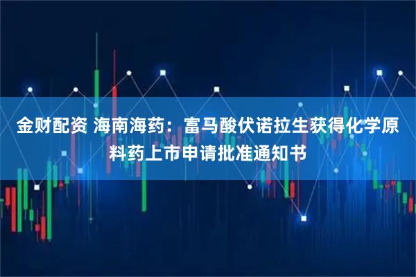 金财配资 海南海药：富马酸伏诺拉生获得化学原料药上市申请批准通知书