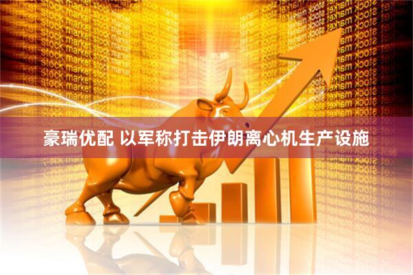 豪瑞优配 以军称打击伊朗离心机生产设施