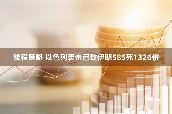 钱程策略 以色列袭击已致伊朗585死1326伤
