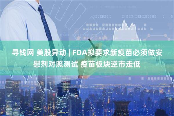 寻钱网 美股异动 | FDA拟要求新疫苗必须做安慰剂对照测试 疫苗板块逆市走低