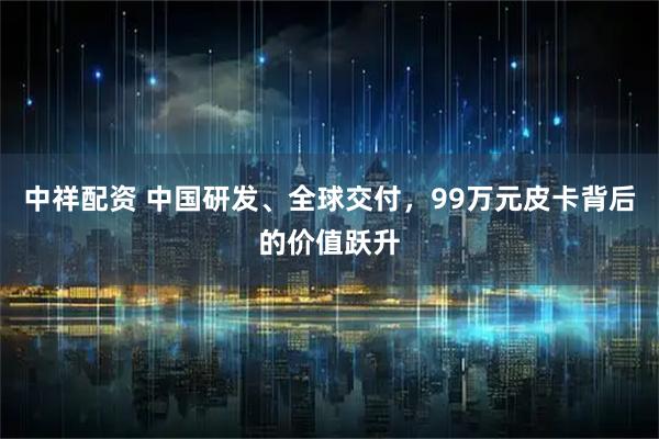 中祥配资 中国研发、全球交付，99万元皮卡背后的价值跃升