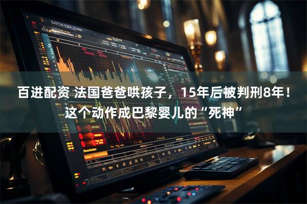百进配资 法国爸爸哄孩子，15年后被判刑8年！这个动作成巴黎婴儿的“死神”