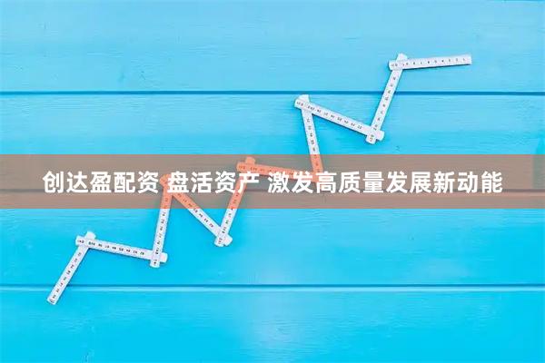 创达盈配资 盘活资产 激发高质量发展新动能