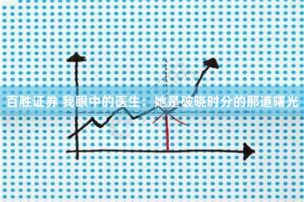 百胜证券 我眼中的医生：她是破晓时分的那道曙光