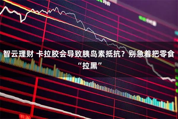 智云理财 卡拉胶会导致胰岛素抵抗？别急着把零食“拉黑”