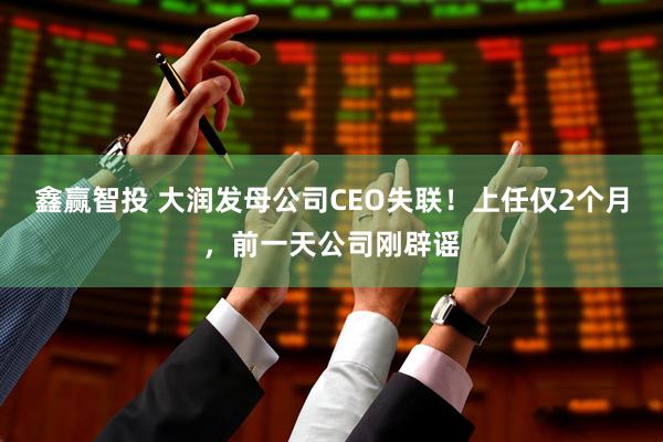 鑫赢智投 大润发母公司CEO失联！上任仅2个月，前一天公司刚辟谣