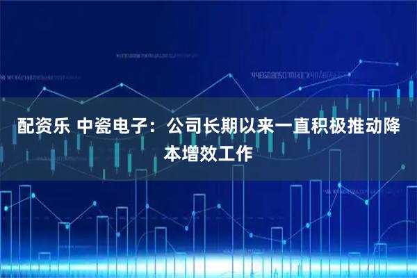 配资乐 中瓷电子：公司长期以来一直积极推动降本增效工作