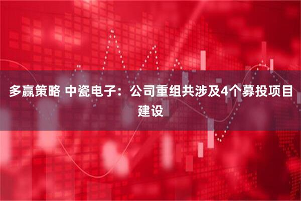多赢策略 中瓷电子：公司重组共涉及4个募投项目建设