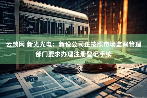 云燚网 新光光电：新设公司正按照市场监督管理部门要求办理注册登记手续