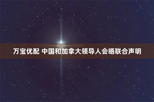 万宝优配 中国和加拿大领导人会晤联合声明