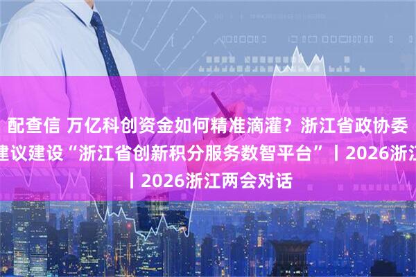 配查信 万亿科创资金如何精准滴灌？浙江省政协委员金霞：建议建设“浙江省创新积分服务数智平台”丨2026浙江两会对话