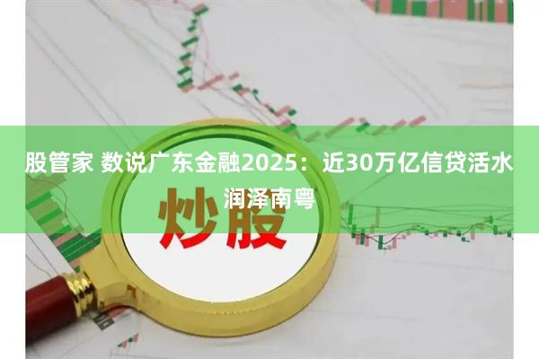 股管家 数说广东金融2025：近30万亿信贷活水润泽南粤