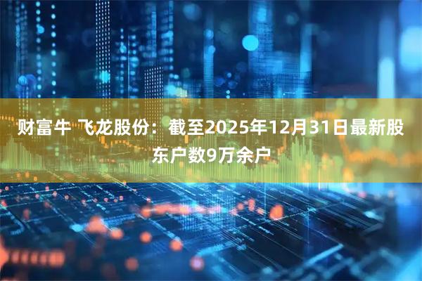 财富牛 飞龙股份：截至2025年12月31日最新股东户数9万余户