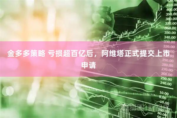 金多多策略 亏损超百亿后，阿维塔正式提交上市申请