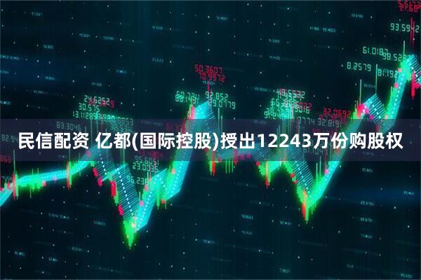 民信配资 亿都(国际控股)授出12243万份购股权