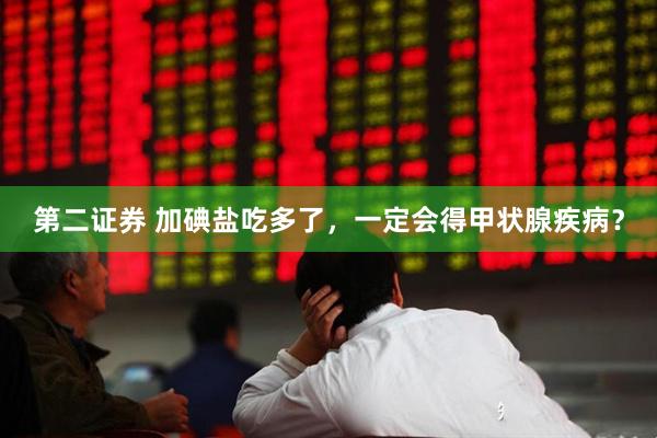 第二证券 加碘盐吃多了，一定会得甲状腺疾病？