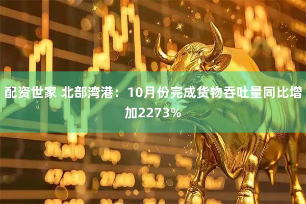 配资世家 北部湾港：10月份完成货物吞吐量同比增加2273%
