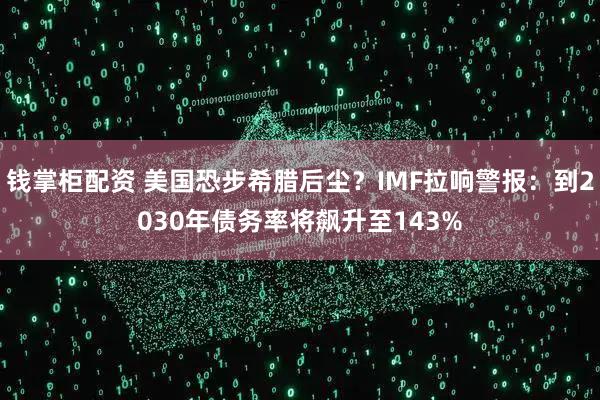 钱掌柜配资 美国恐步希腊后尘？IMF拉响警报：到2030年债务率将飙升至143%