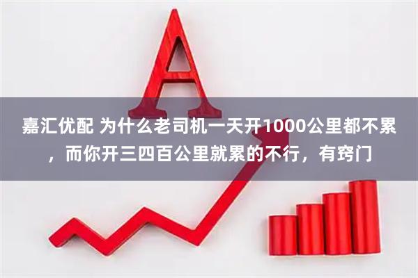 嘉汇优配 为什么老司机一天开1000公里都不累，而你开三四百公里就累的不行，有窍门