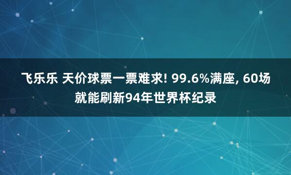 飞乐乐 天价球票一票难求! 99.6%满座, 60场就能刷新94年世界杯纪录