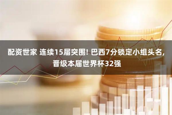 配资世家 连续15届突围! 巴西7分锁定小组头名, 晋级本届世界杯32强